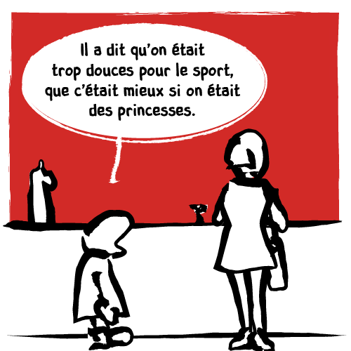 ﻿L’enfant continue quand-même son monologue : « Il a dit qu’on était trop douces pour le sport, que c’était mieux si on était des princesses. »